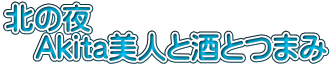 北の夜 　Akita美人と酒とつまみ